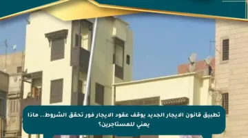 تطبيق قانون الإيجار الجديد يوقف عقود الإيجار فور تحقق الشروط.. ماذا يعني للمستأجرين؟